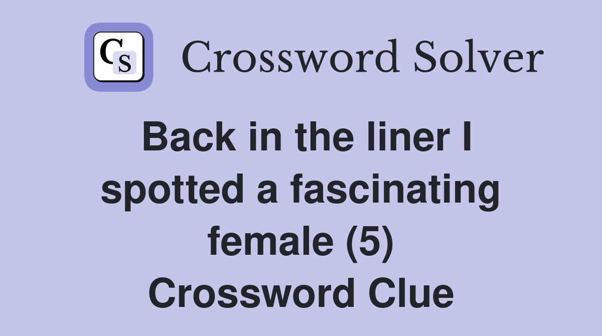 Back in the liner I spotted a fascinating female (5) Crossword Clue Answers Crossword Solver